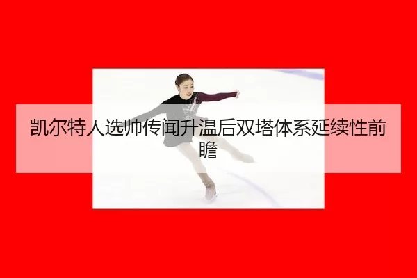 凯尔特人选帅传闻升温后双塔体系延续性前瞻