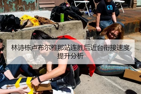 林诗栋卢布尔雅那站连胜后近台衔接速度提升分析