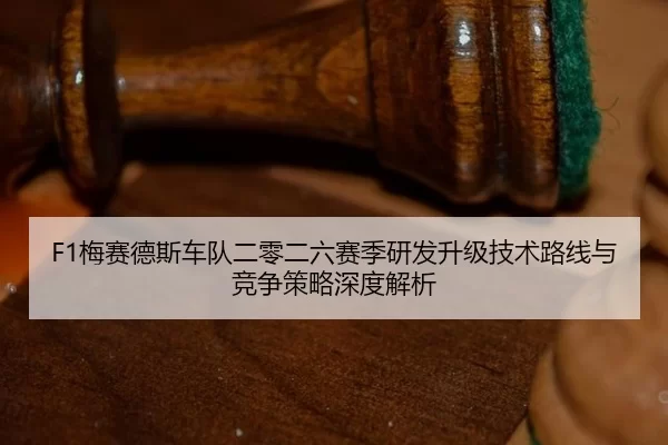 F1梅赛德斯车队二零二六赛季研发升级技术路线与竞争策略深度解析