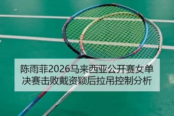 chen-yu-fei-ma-lai-xi-ya-gong-kai-sai-nv-dan-jue-sai-ji-bai-dai-zi-ying-hou-la-diao-kong-zhi-fen-xi-2-602.jpg