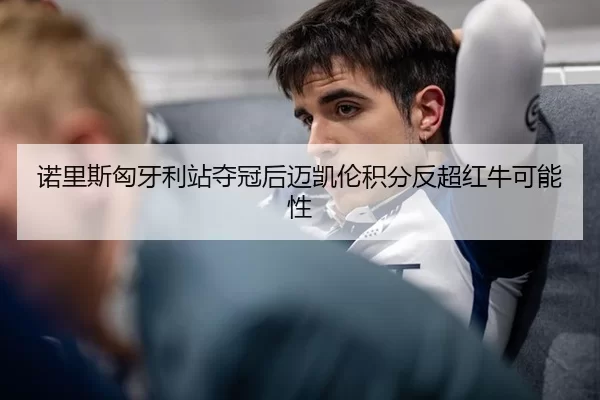 诺里斯匈牙利站夺冠后迈凯伦积分反超红牛可能性