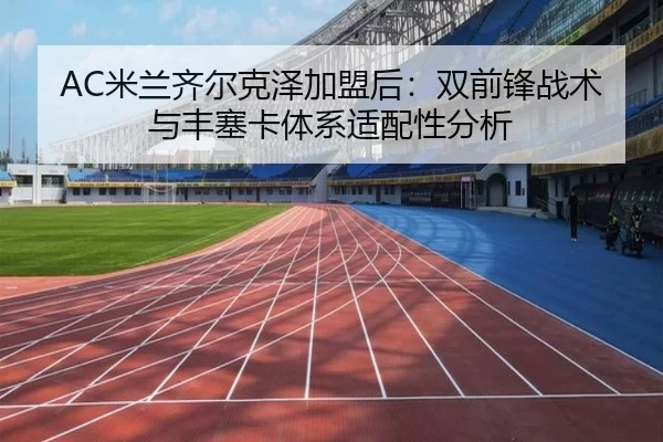 AC米兰齐尔克泽加盟后：双前锋战术与丰塞卡体系适配性分析