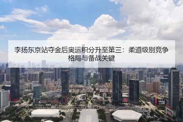 李扬东京站夺金后奥运积分升至第三：柔道级别竞争格局与备战关键